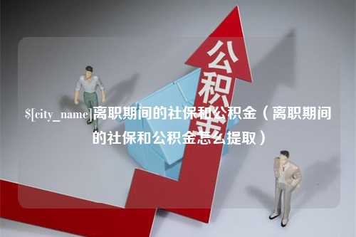 北海离职期间的社保和公积金（离职期间的社保和公积金怎么提取）