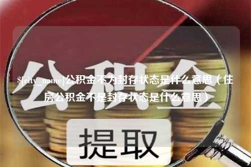 北海公积金不为封存状态是什么意思（住房公积金不是封存状态是什么意思）