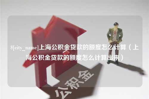 北海上海公积金贷款的额度怎么计算（上海公积金贷款的额度怎么计算出来）